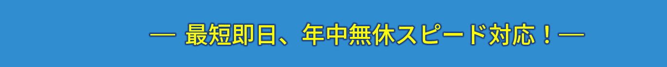 最短即日、年中無休スピード対応！